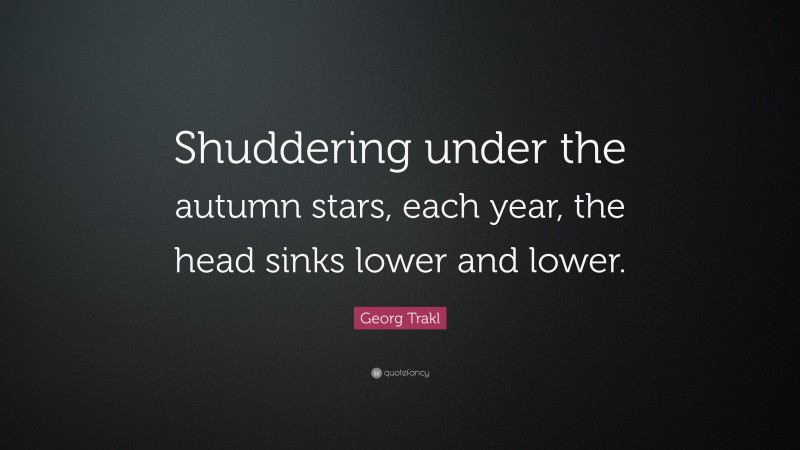 Georg Trakl Quote: “Shuddering under the autumn stars, each year, the head sinks lower and lower.”