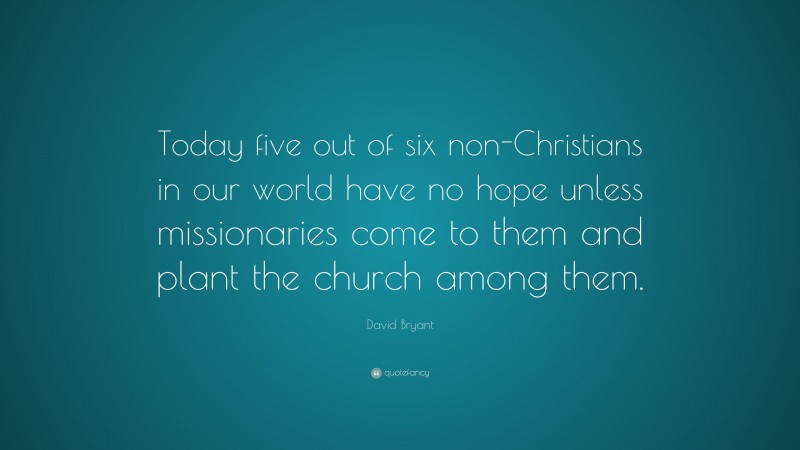 David Bryant Quote: “Today five out of six non-Christians in our world have no hope unless missionaries come to them and plant the church among them.”