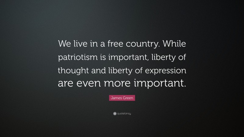 James Green Quote: “We live in a free country. While patriotism is important, liberty of thought and liberty of expression are even more important.”