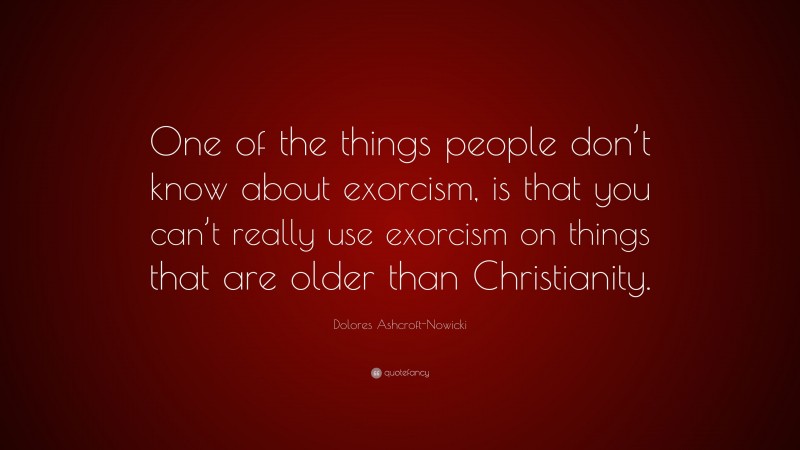 Dolores Ashcroft-Nowicki Quote: “One of the things people don’t know about exorcism, is that you can’t really use exorcism on things that are older than Christianity.”