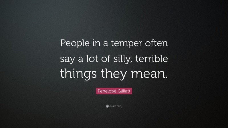 Penelope Gilliatt Quote: “People in a temper often say a lot of silly, terrible things they mean.”