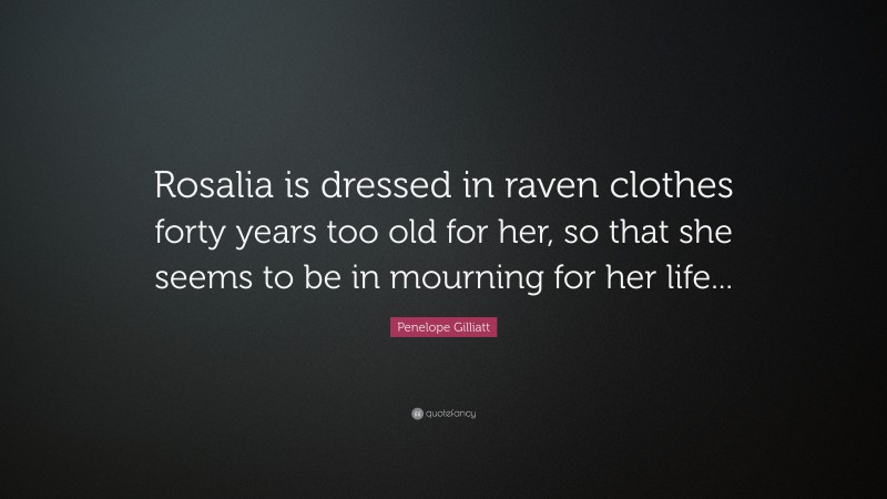 Penelope Gilliatt Quote: “Rosalia is dressed in raven clothes forty years too old for her, so that she seems to be in mourning for her life...”
