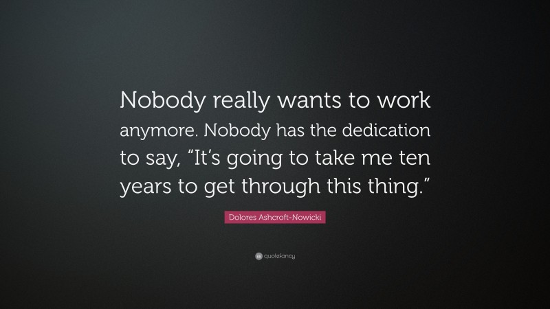 Dolores Ashcroft-Nowicki Quote: “Nobody really wants to work anymore. Nobody has the dedication to say, “It’s going to take me ten years to get through this thing.””