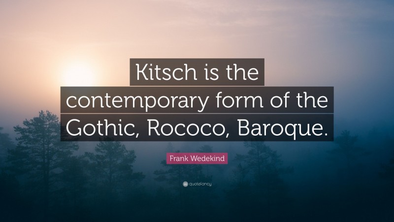 Frank Wedekind Quote: “Kitsch is the contemporary form of the Gothic, Rococo, Baroque.”