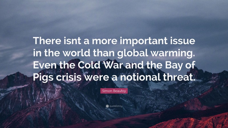 Simon Beaufoy Quote: “There isnt a more important issue in the world than global warming. Even the Cold War and the Bay of Pigs crisis were a notional threat.”
