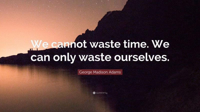 George Madison Adams Quote: “We cannot waste time. We can only waste ourselves.”