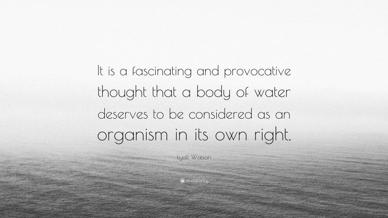 Lyall Watson Quote: “It is a fascinating and provocative thought that a body of water deserves to be considered as an organism in its own right.”