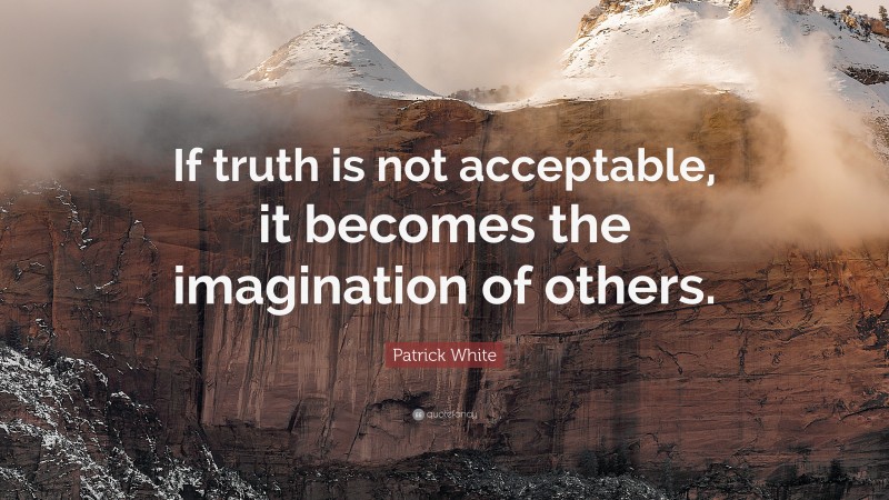 Patrick White Quote: “If truth is not acceptable, it becomes the imagination of others.”