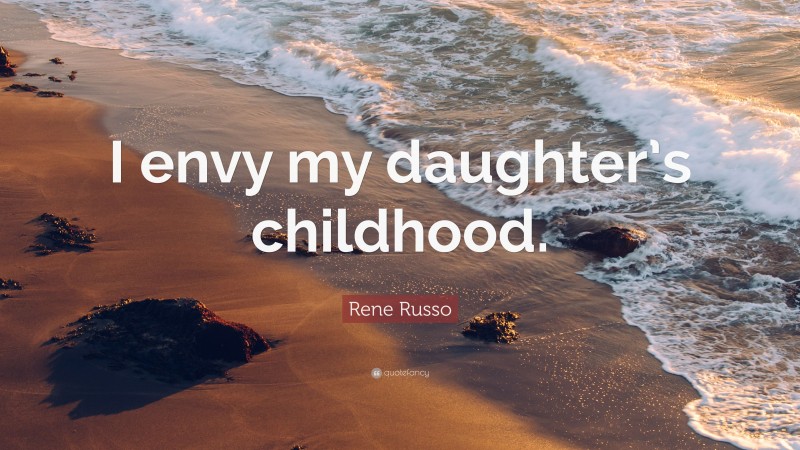 Rene Russo Quote: “I envy my daughter’s childhood.”