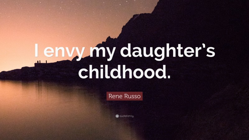 Rene Russo Quote: “I envy my daughter’s childhood.”
