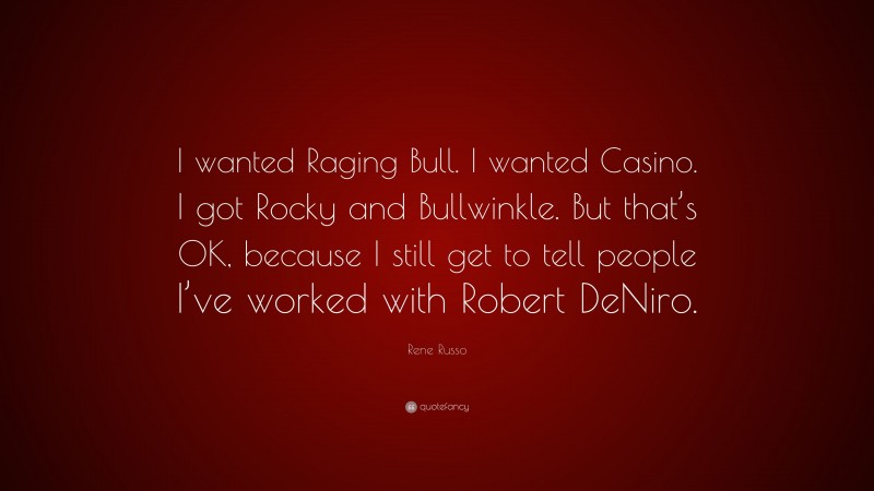 Rene Russo Quote: “I wanted Raging Bull. I wanted Casino. I got Rocky and Bullwinkle. But that’s OK, because I still get to tell people I’ve worked with Robert DeNiro.”
