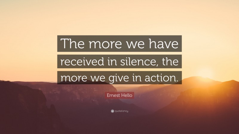 Ernest Hello Quote: “The more we have received in silence, the more we give in action.”