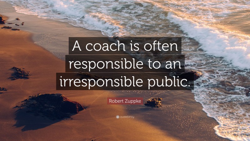 Robert Zuppke Quote: “A coach is often responsible to an irresponsible public.”