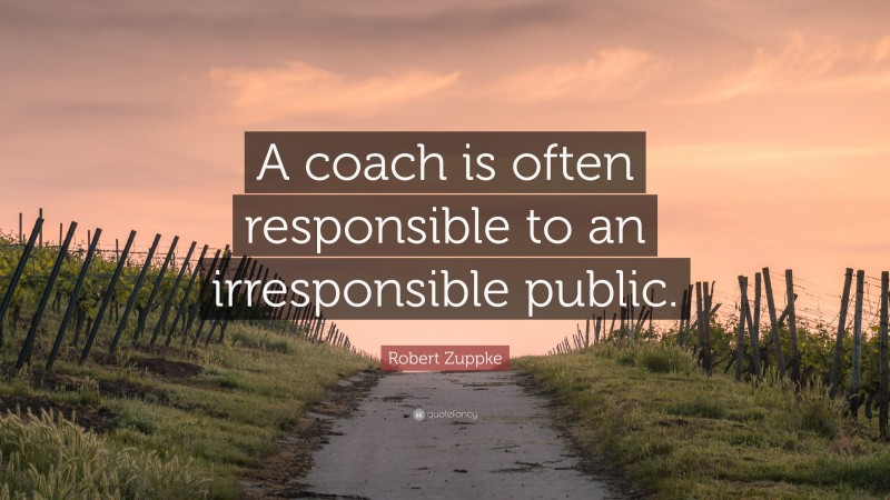 Robert Zuppke Quote: “A coach is often responsible to an irresponsible public.”