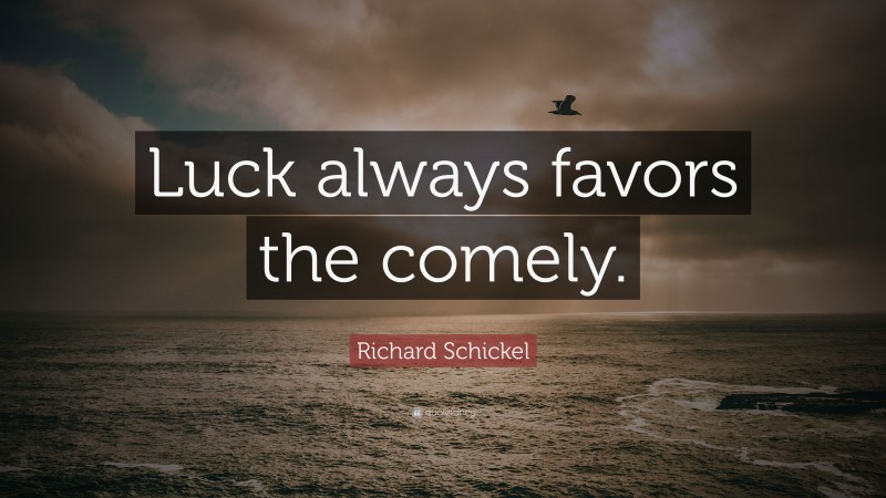 Richard Schickel Quote: “Luck always favors the comely.”