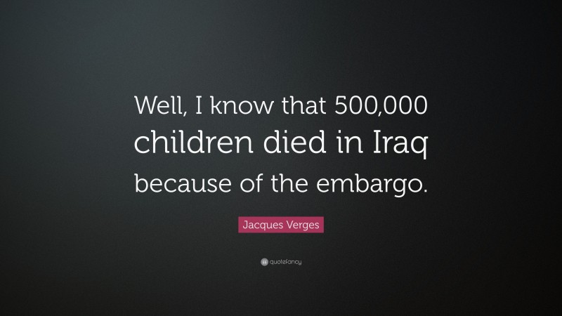 Jacques Verges Quote: “Well, I know that 500,000 children died in Iraq because of the embargo.”