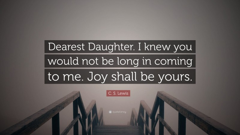 C. S. Lewis Quote: “Dearest Daughter. I knew you would not be long in coming to me. Joy shall be yours.”