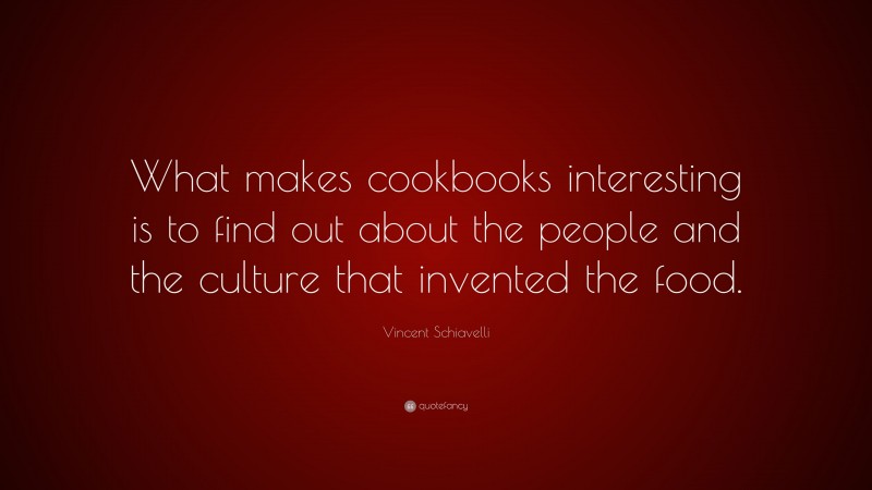 Vincent Schiavelli Quote: “What makes cookbooks interesting is to find out about the people and the culture that invented the food.”