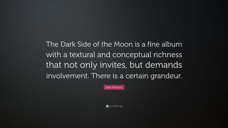 Alan Parsons Quote: “The Dark Side of the Moon is a fine album with a textural and conceptual richness that not only invites, but demands involvement. There is a certain grandeur.”