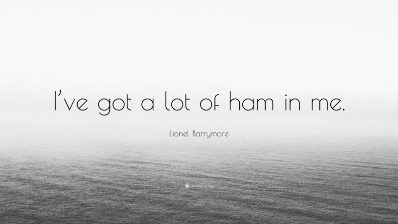 Lionel Barrymore Quote: “I’ve got a lot of ham in me.”