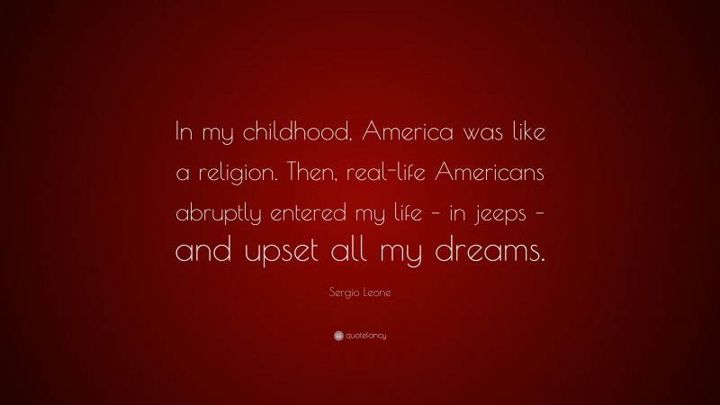 Sergio Leone Quote: “In my childhood, America was like a religion. Then, real-life Americans abruptly entered my life – in jeeps – and upset all my dreams.”
