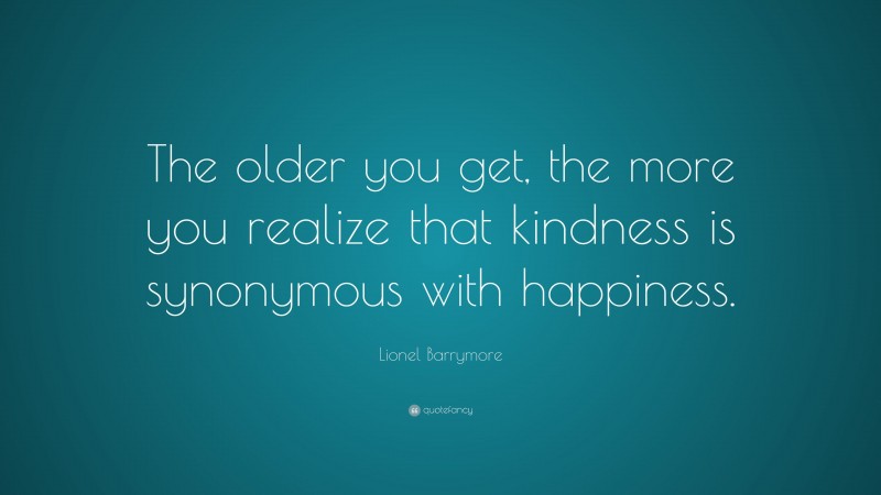 Lionel Barrymore Quote: “The older you get, the more you realize that kindness is synonymous with happiness.”