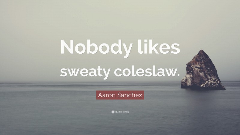 Aaron Sanchez Quote: “Nobody likes sweaty coleslaw.”