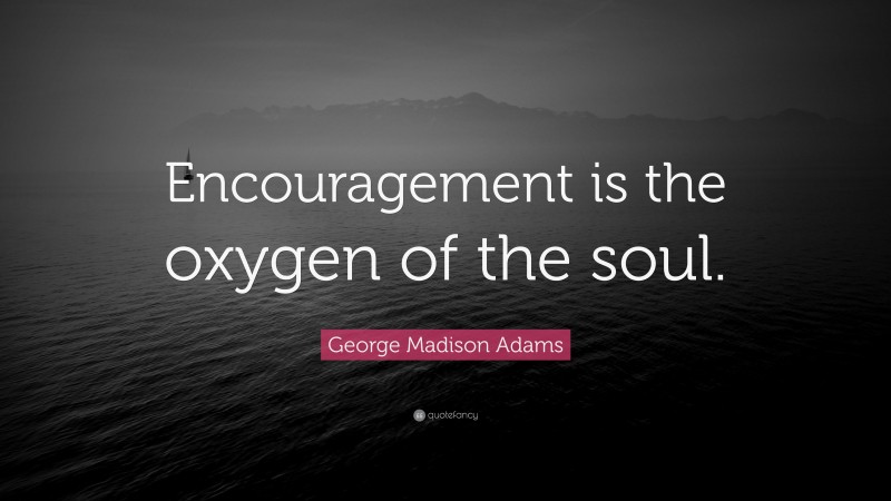 George Madison Adams Quote: “Encouragement is the oxygen of the soul.”