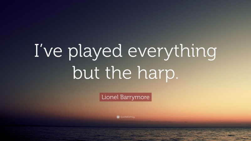 Lionel Barrymore Quote: “I’ve played everything but the harp.”