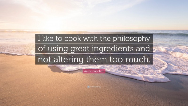 Aaron Sanchez Quote: “I like to cook with the philosophy of using great ingredients and not altering them too much.”