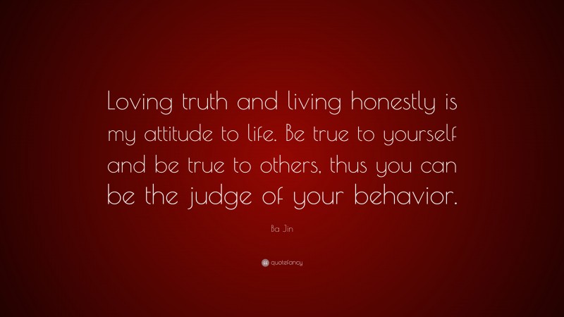 Ba Jin Quote: “Loving truth and living honestly is my attitude to life. Be true to yourself and be true to others, thus you can be the judge of your behavior.”