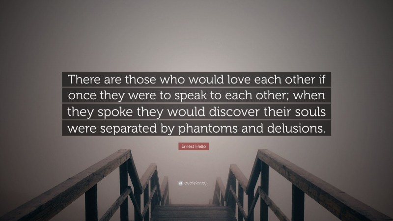 Ernest Hello Quote: “There are those who would love each other if once they were to speak to each other; when they spoke they would discover their souls were separated by phantoms and delusions.”