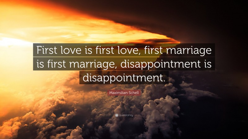 Maximilian Schell Quote: “First love is first love, first marriage is first marriage, disappointment is disappointment.”