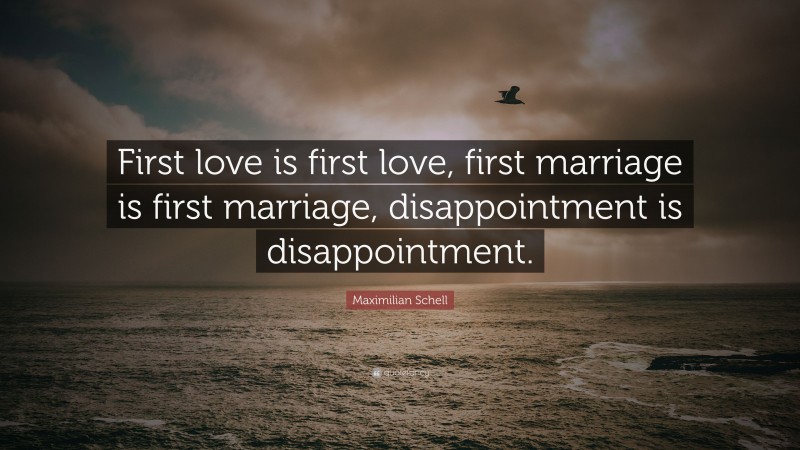 Maximilian Schell Quote: “First love is first love, first marriage is first marriage, disappointment is disappointment.”