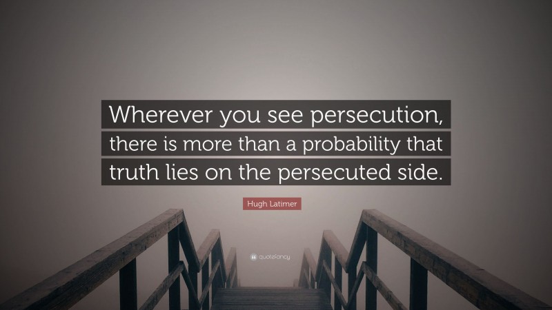 Hugh Latimer Quote: “Wherever you see persecution, there is more than a probability that truth lies on the persecuted side.”