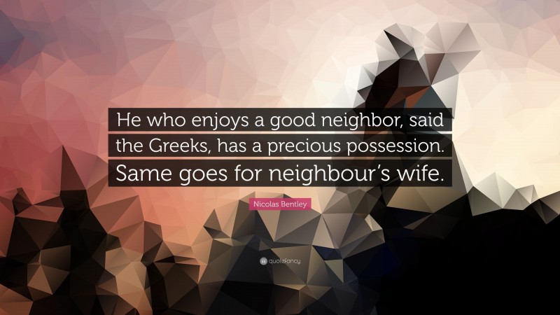 Nicolas Bentley Quote: “He who enjoys a good neighbor, said the Greeks, has a precious possession. Same goes for neighbour’s wife.”