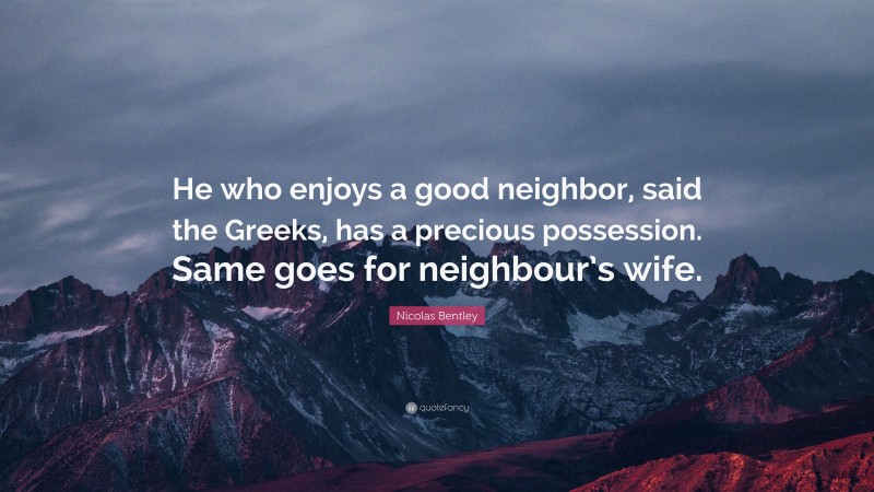 Nicolas Bentley Quote: “He who enjoys a good neighbor, said the Greeks, has a precious possession. Same goes for neighbour’s wife.”