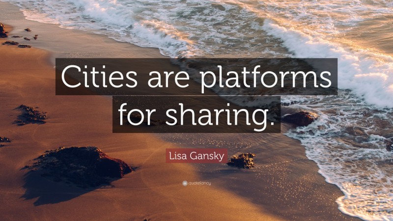 Lisa Gansky Quote: “Cities are platforms for sharing.”