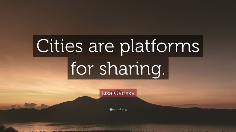 Lisa Gansky Quote: “Cities are platforms for sharing.”