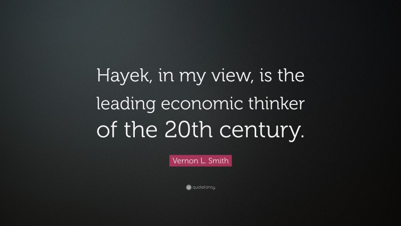 Vernon L. Smith Quote: “Hayek, in my view, is the leading economic thinker of the 20th century.”