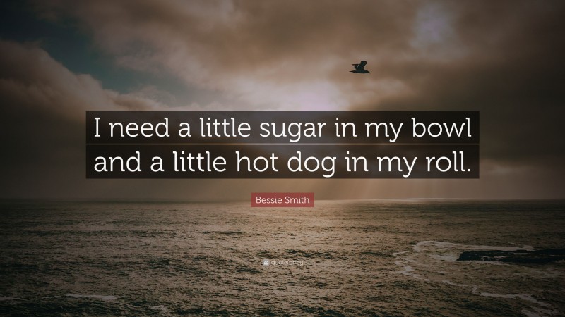 Bessie Smith Quote: “I need a little sugar in my bowl and a little hot dog in my roll.”