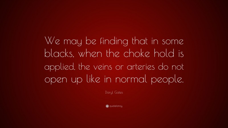Daryl Gates Quote: “We may be finding that in some blacks, when the choke hold is applied, the veins or arteries do not open up like in normal people.”