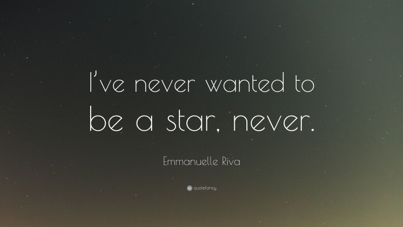 Emmanuelle Riva Quote: “I’ve never wanted to be a star, never.”