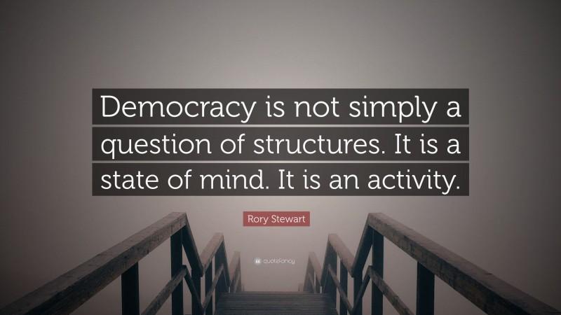 Rory Stewart Quote: “Democracy is not simply a question of structures. It is a state of mind. It is an activity.”
