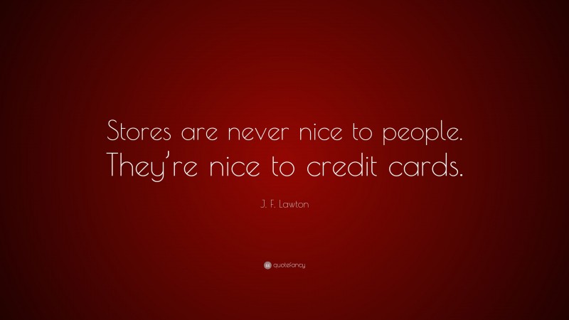 J. F. Lawton Quote: “Stores are never nice to people. They’re nice to credit cards.”