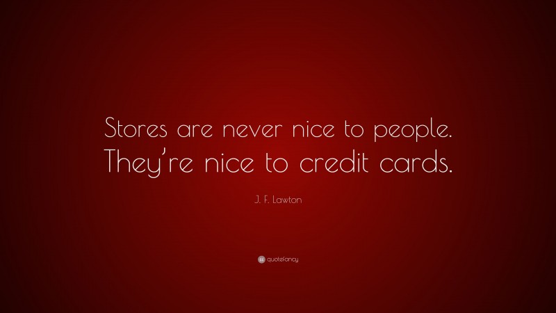 J. F. Lawton Quote: “Stores are never nice to people. They’re nice to credit cards.”