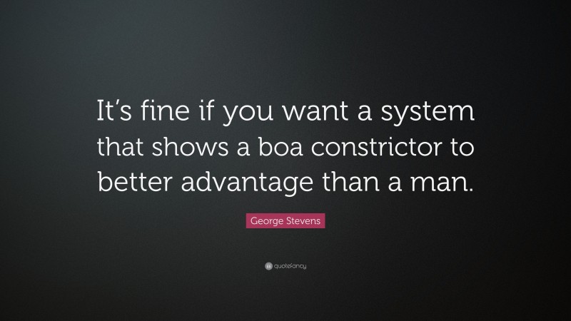 George Stevens Quote: “It’s fine if you want a system that shows a boa constrictor to better advantage than a man.”