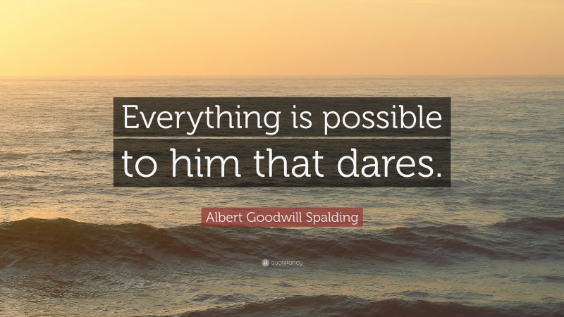 Albert Goodwill Spalding Quote: “Everything is possible to him that dares.”