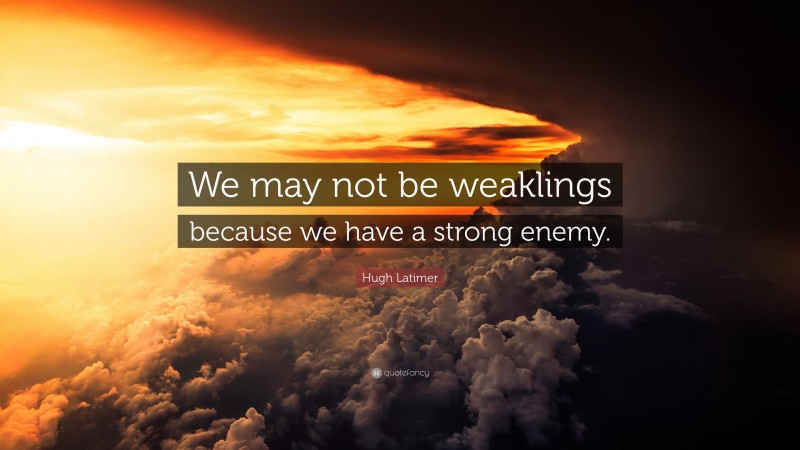 Hugh Latimer Quote: “We may not be weaklings because we have a strong enemy.”