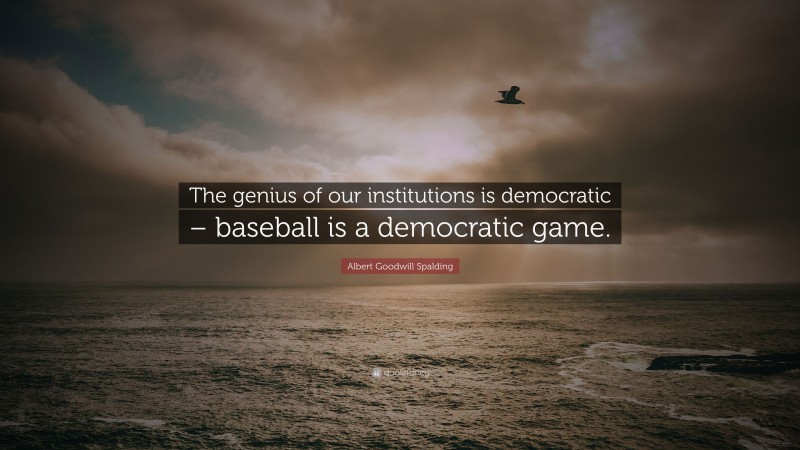 Albert Goodwill Spalding Quote: “The genius of our institutions is democratic – baseball is a democratic game.”